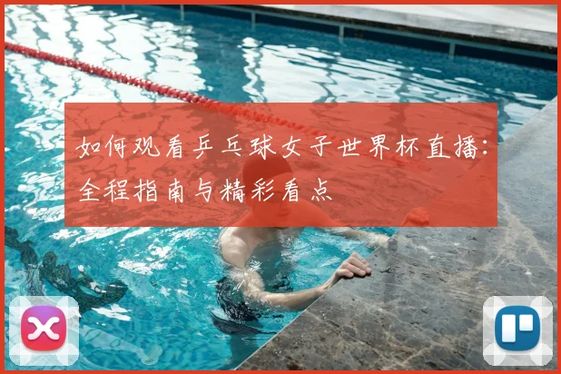 如何观看乒乓球女子世界杯直播：全程指南与精彩看点