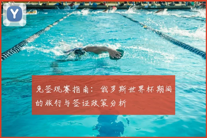 免签观赛指南:俄罗斯世界杯期间的旅行与签证政策分析