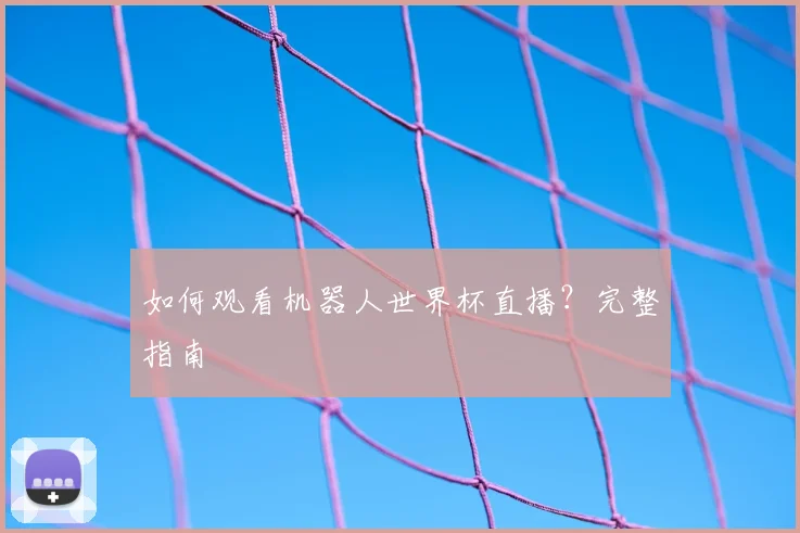 如何观看机器人世界杯直播？完整指南