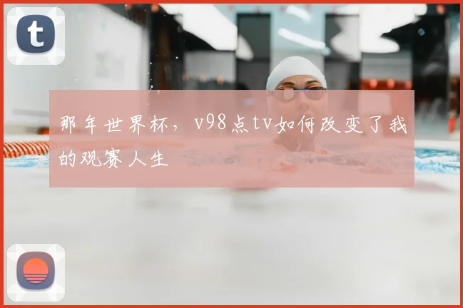 那年世界杯，v98点tv如何改变了我的观赛人生