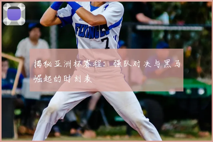 揭秘亚洲杯赛程：强队对决与黑马崛起的时刻表