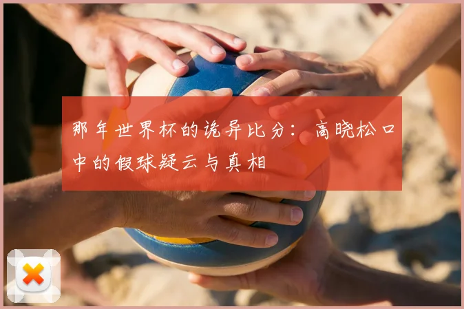 那年世界杯的诡异比分：高晓松口中的假球疑云与真相