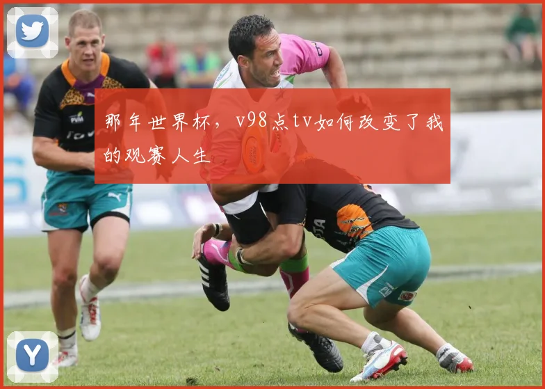 那年世界杯，v98点tv如何改变了我的观赛人生