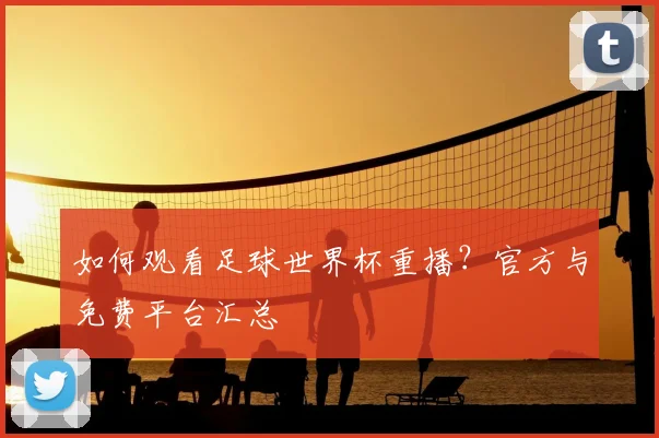 如何观看足球世界杯重播？官方与免费平台汇总