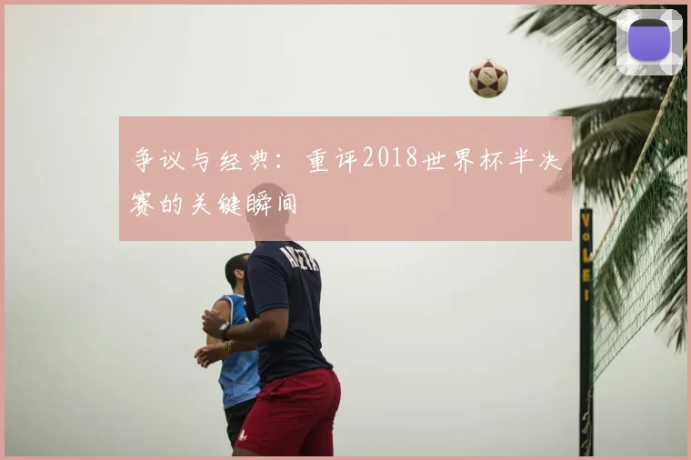 争议与经典：重评2018世界杯半决赛的关键瞬间