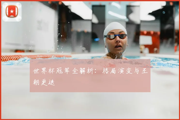 世界杯冠军全解析:格局演变与王朝更迭