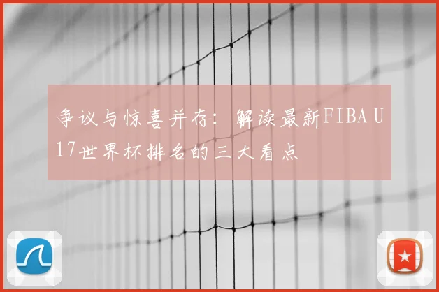 争议与惊喜并存：解读最新FIBA U17世界杯排名的三大看点
