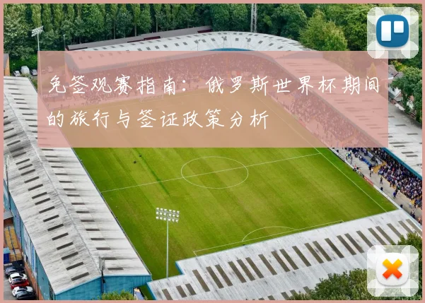 免签观赛指南：俄罗斯世界杯期间的旅行与签证政策分析