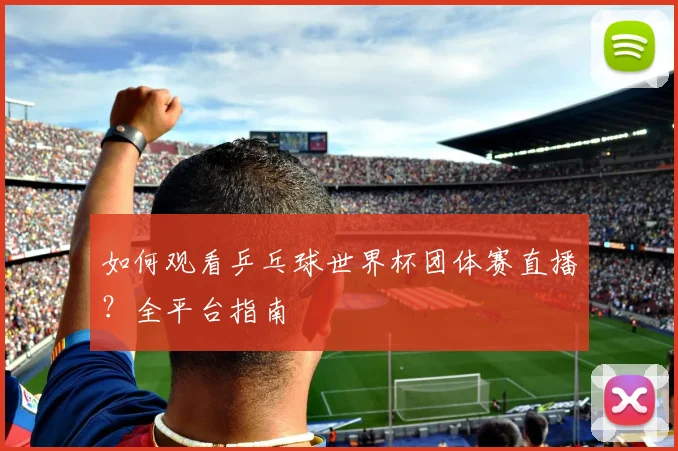 如何观看乒乓球世界杯团体赛直播？全平台指南