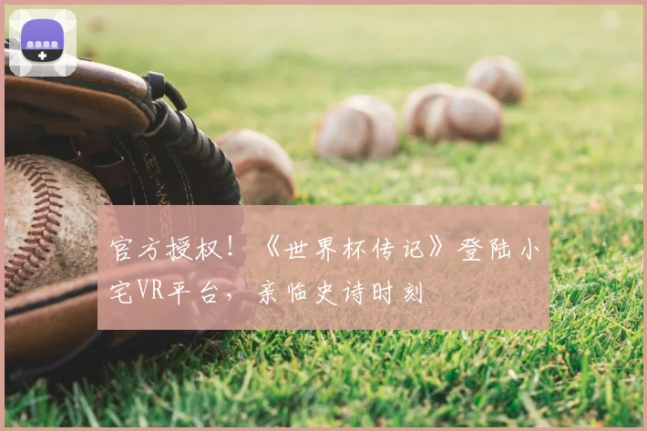 官方授权!《世界杯传记》登陆小宅VR平台,亲临史诗时刻