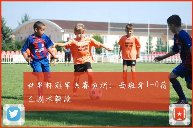 世界杯冠军决赛分析:西班牙1-0荷兰战术解读