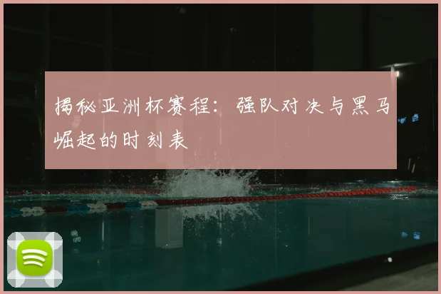 揭秘亚洲杯赛程：强队对决与黑马崛起的时刻表