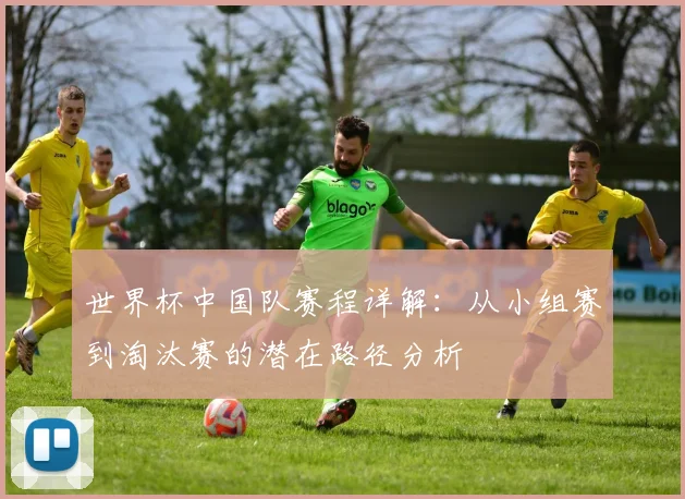 世界杯中国队赛程详解:从小组赛到淘汰赛的潜在路径分析