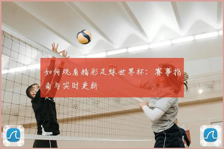 如何观看精彩足球世界杯：赛事指南与实时更新