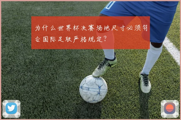 为什么世界杯决赛场地尺寸必须符合国际足联严格规定?