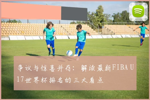 争议与惊喜并存:解读最新FIBA U17世界杯排名的三大看点